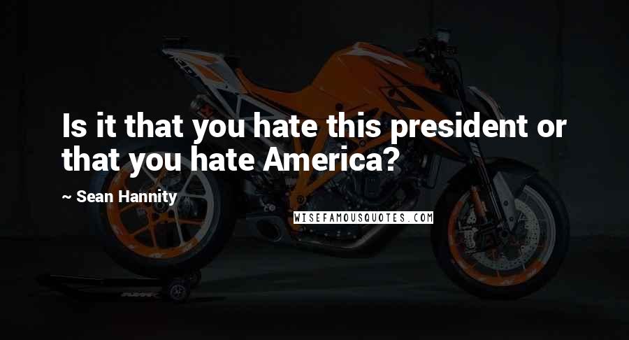 Sean Hannity Quotes: Is it that you hate this president or that you hate America?