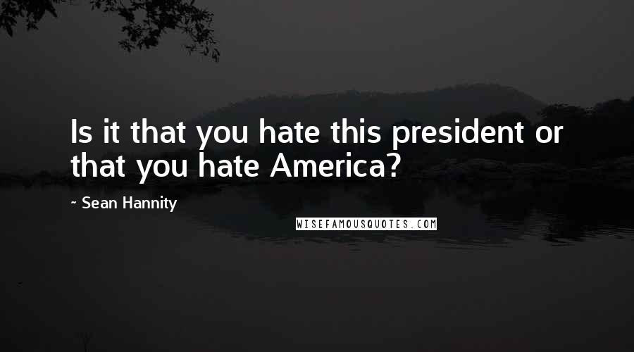 Sean Hannity Quotes: Is it that you hate this president or that you hate America?