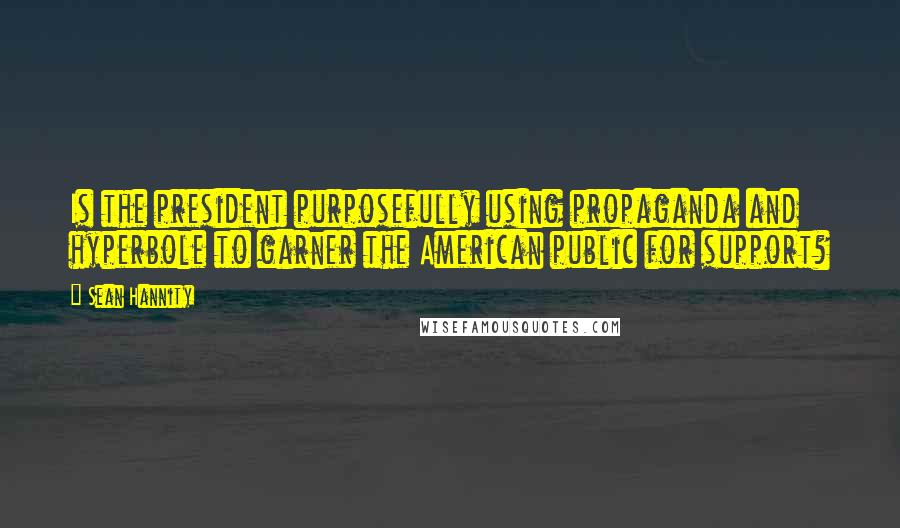 Sean Hannity Quotes: Is the president purposefully using propaganda and hyperbole to garner the American public for support?