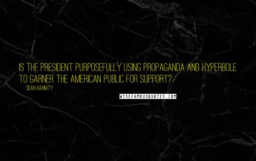 Sean Hannity Quotes: Is the president purposefully using propaganda and hyperbole to garner the American public for support?