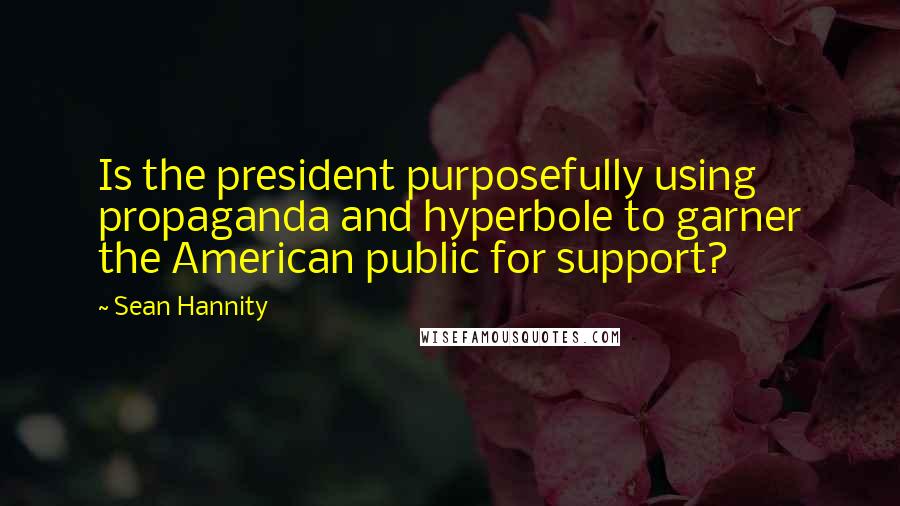 Sean Hannity Quotes: Is the president purposefully using propaganda and hyperbole to garner the American public for support?