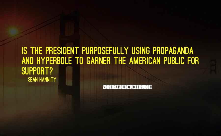 Sean Hannity Quotes: Is the president purposefully using propaganda and hyperbole to garner the American public for support?