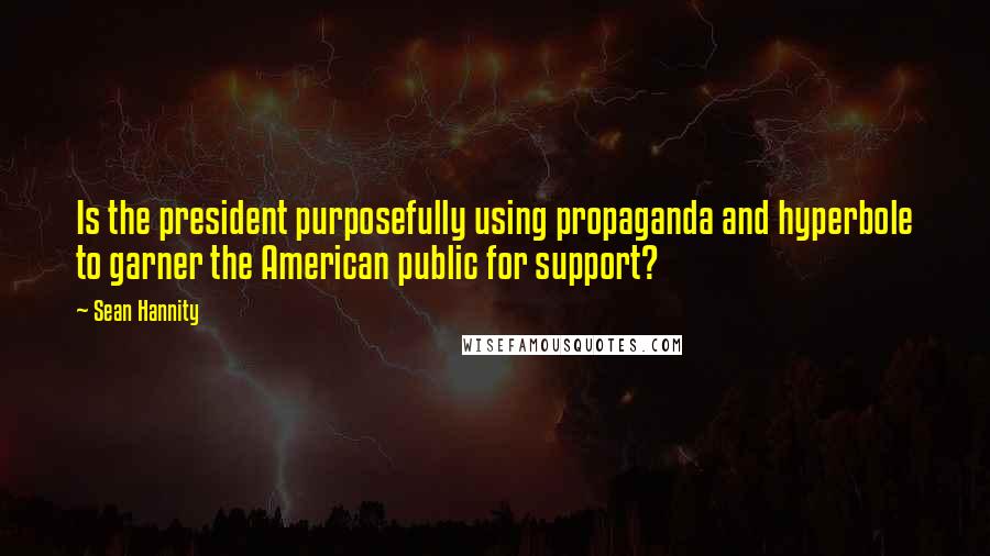 Sean Hannity Quotes: Is the president purposefully using propaganda and hyperbole to garner the American public for support?