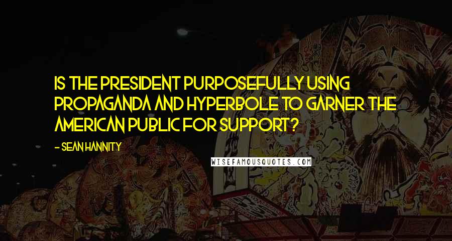 Sean Hannity Quotes: Is the president purposefully using propaganda and hyperbole to garner the American public for support?