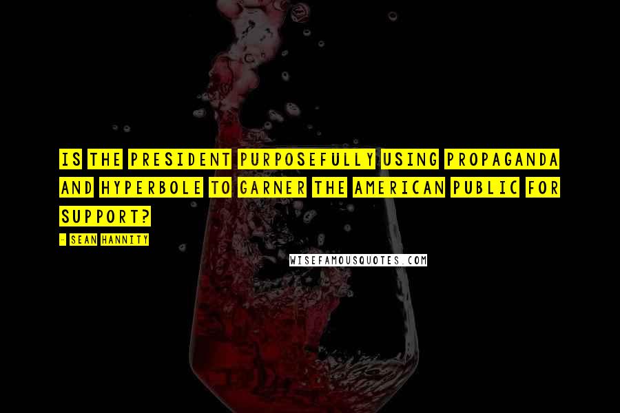 Sean Hannity Quotes: Is the president purposefully using propaganda and hyperbole to garner the American public for support?