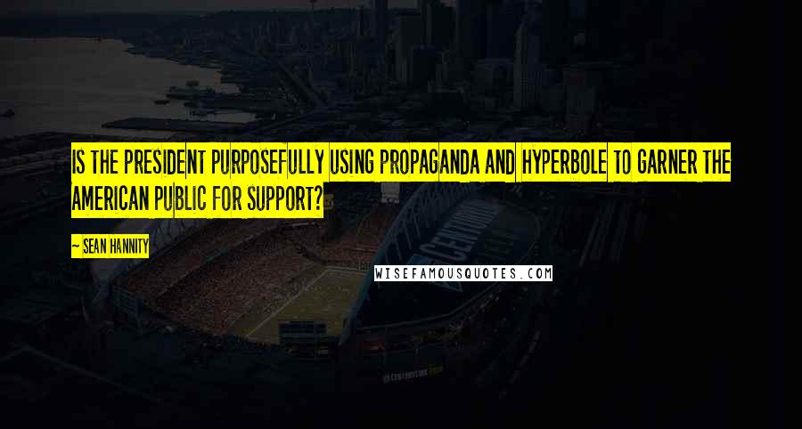 Sean Hannity Quotes: Is the president purposefully using propaganda and hyperbole to garner the American public for support?