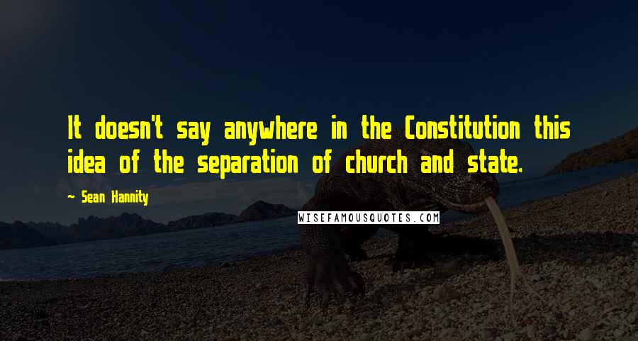 Sean Hannity Quotes: It doesn't say anywhere in the Constitution this idea of the separation of church and state.