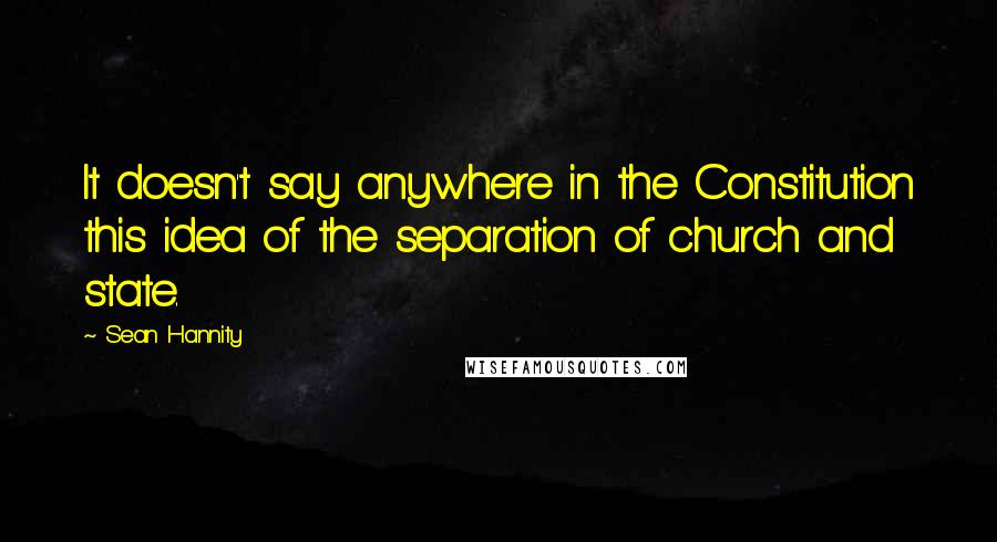 Sean Hannity Quotes: It doesn't say anywhere in the Constitution this idea of the separation of church and state.