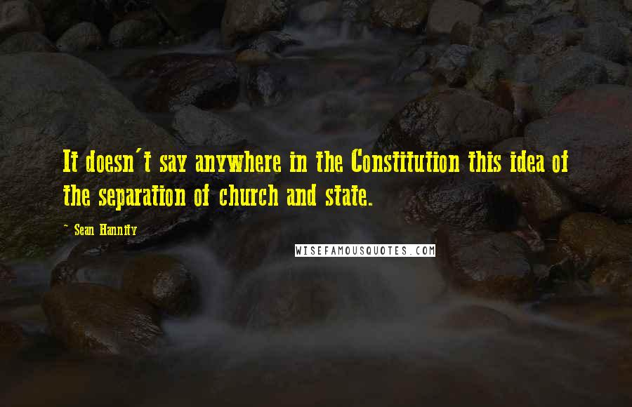 Sean Hannity Quotes: It doesn't say anywhere in the Constitution this idea of the separation of church and state.