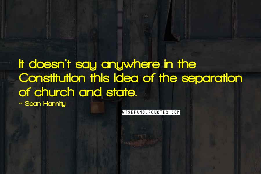 Sean Hannity Quotes: It doesn't say anywhere in the Constitution this idea of the separation of church and state.