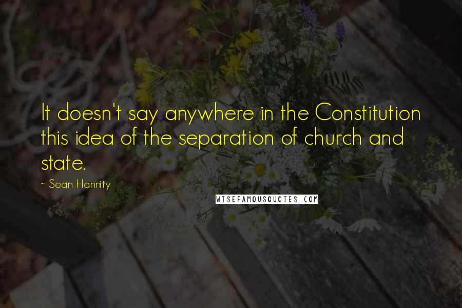 Sean Hannity Quotes: It doesn't say anywhere in the Constitution this idea of the separation of church and state.
