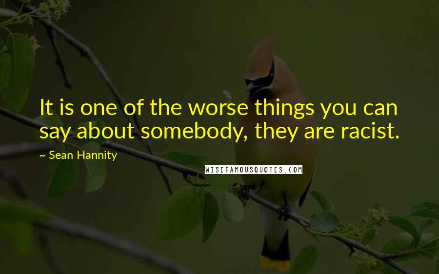 Sean Hannity Quotes: It is one of the worse things you can say about somebody, they are racist.