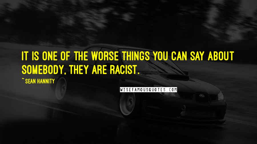 Sean Hannity Quotes: It is one of the worse things you can say about somebody, they are racist.