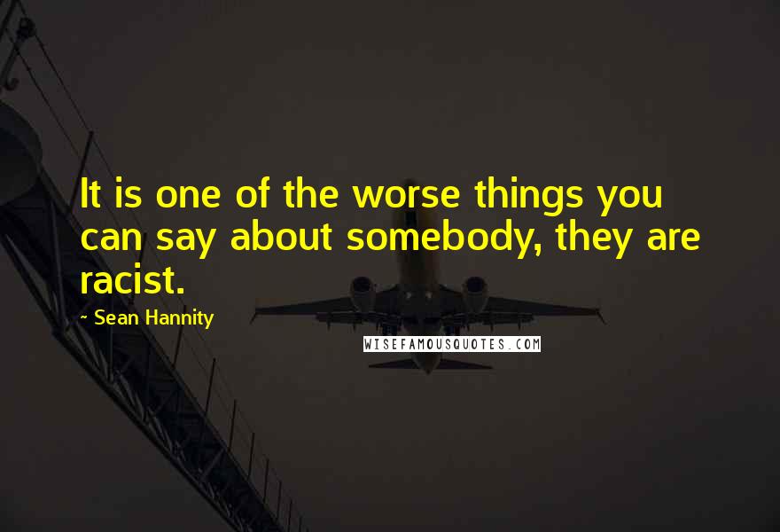 Sean Hannity Quotes: It is one of the worse things you can say about somebody, they are racist.