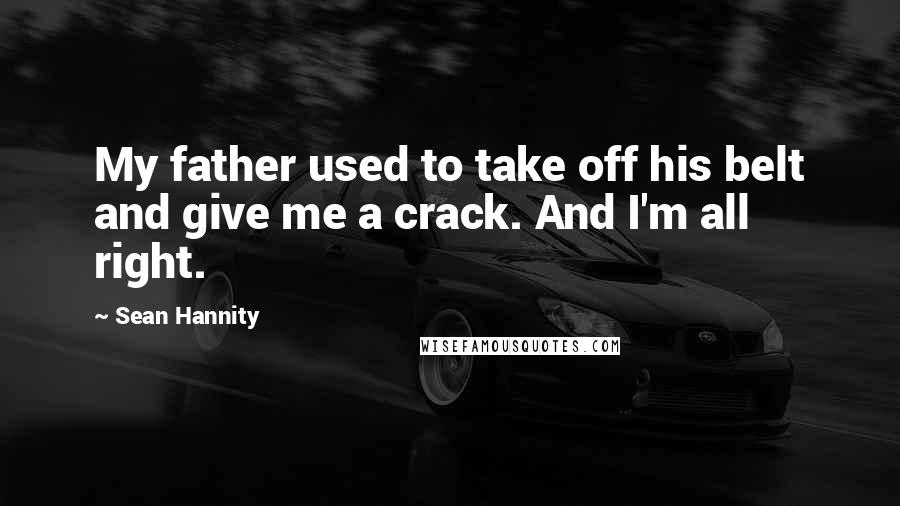 Sean Hannity Quotes: My father used to take off his belt and give me a crack. And I'm all right.