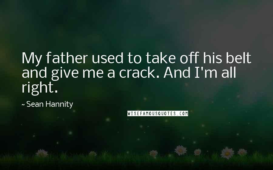 Sean Hannity Quotes: My father used to take off his belt and give me a crack. And I'm all right.