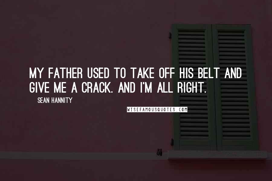 Sean Hannity Quotes: My father used to take off his belt and give me a crack. And I'm all right.