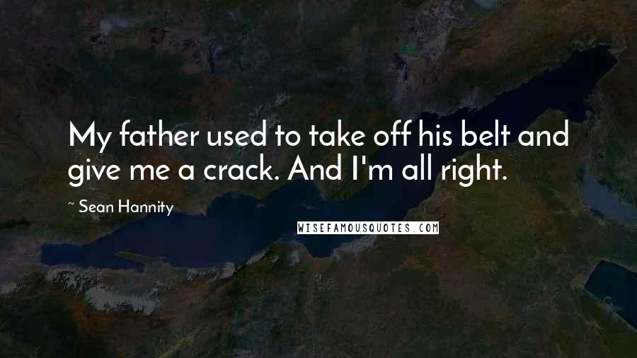 Sean Hannity Quotes: My father used to take off his belt and give me a crack. And I'm all right.