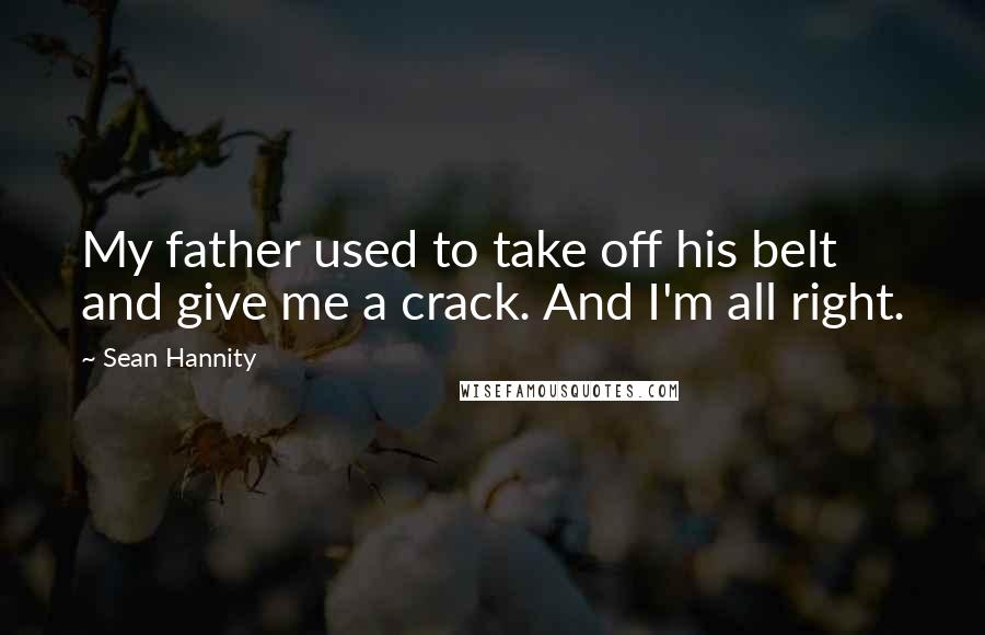 Sean Hannity Quotes: My father used to take off his belt and give me a crack. And I'm all right.