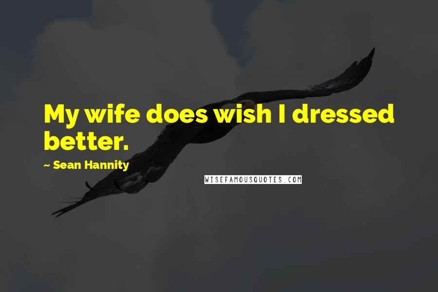 Sean Hannity Quotes: My wife does wish I dressed better.