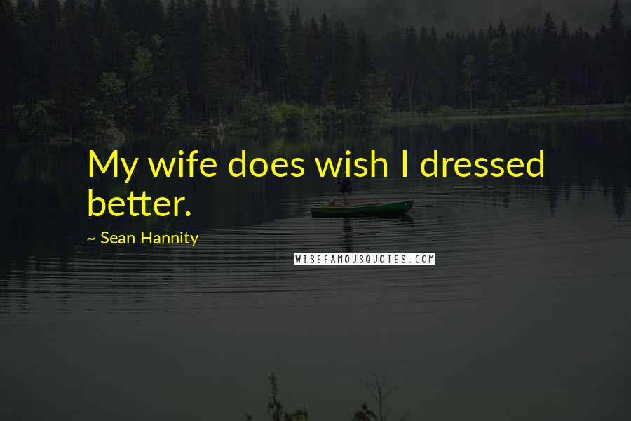 Sean Hannity Quotes: My wife does wish I dressed better.