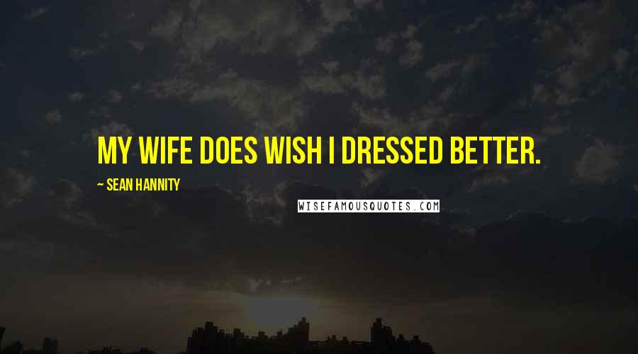 Sean Hannity Quotes: My wife does wish I dressed better.