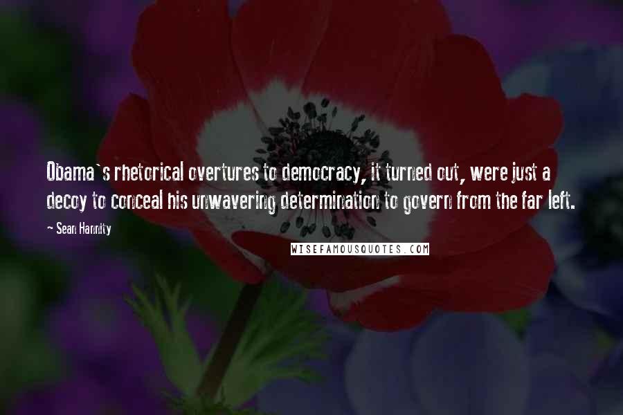 Sean Hannity Quotes: Obama's rhetorical overtures to democracy, it turned out, were just a decoy to conceal his unwavering determination to govern from the far left.