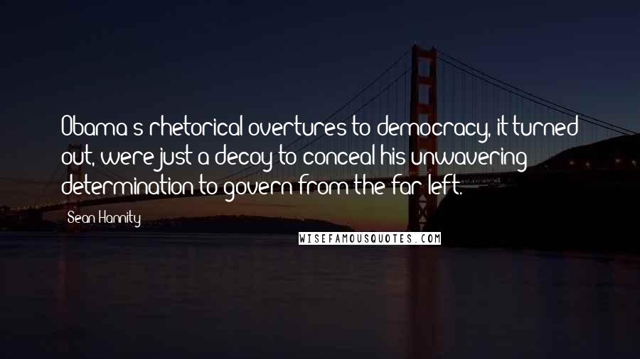 Sean Hannity Quotes: Obama's rhetorical overtures to democracy, it turned out, were just a decoy to conceal his unwavering determination to govern from the far left.