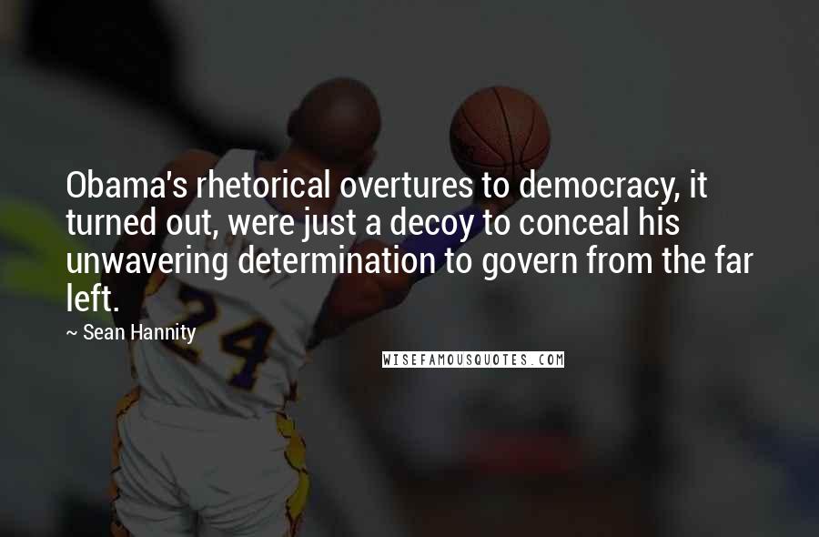 Sean Hannity Quotes: Obama's rhetorical overtures to democracy, it turned out, were just a decoy to conceal his unwavering determination to govern from the far left.