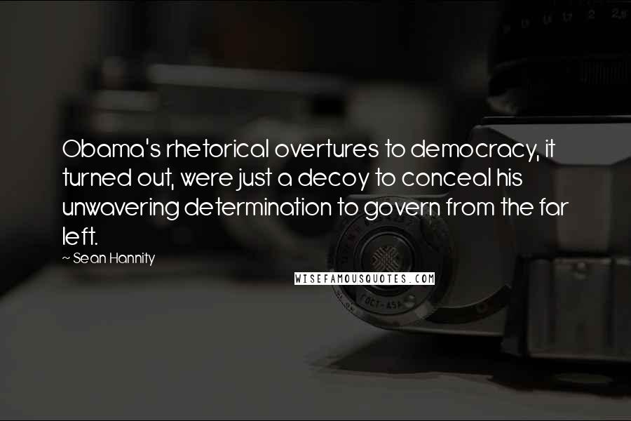 Sean Hannity Quotes: Obama's rhetorical overtures to democracy, it turned out, were just a decoy to conceal his unwavering determination to govern from the far left.