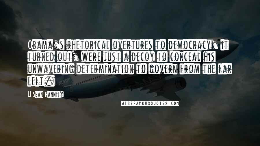 Sean Hannity Quotes: Obama's rhetorical overtures to democracy, it turned out, were just a decoy to conceal his unwavering determination to govern from the far left.