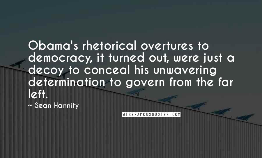 Sean Hannity Quotes: Obama's rhetorical overtures to democracy, it turned out, were just a decoy to conceal his unwavering determination to govern from the far left.