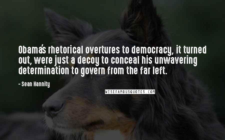 Sean Hannity Quotes: Obama's rhetorical overtures to democracy, it turned out, were just a decoy to conceal his unwavering determination to govern from the far left.