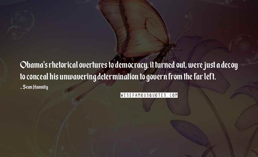 Sean Hannity Quotes: Obama's rhetorical overtures to democracy, it turned out, were just a decoy to conceal his unwavering determination to govern from the far left.