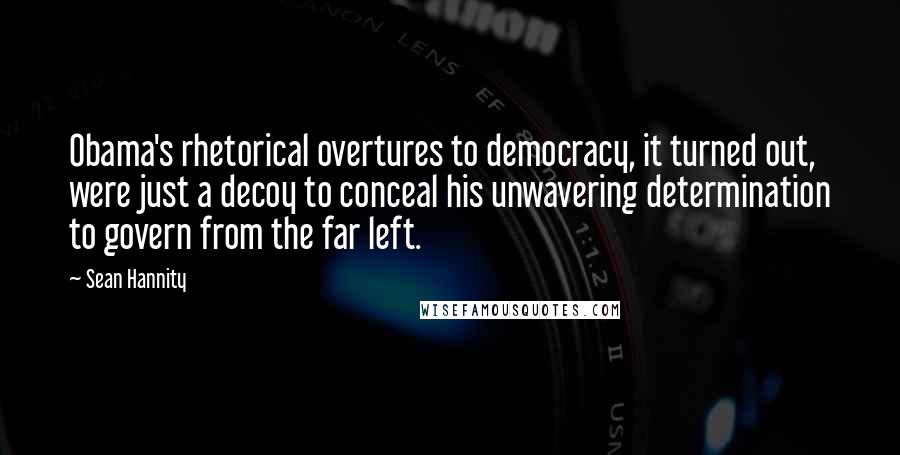 Sean Hannity Quotes: Obama's rhetorical overtures to democracy, it turned out, were just a decoy to conceal his unwavering determination to govern from the far left.