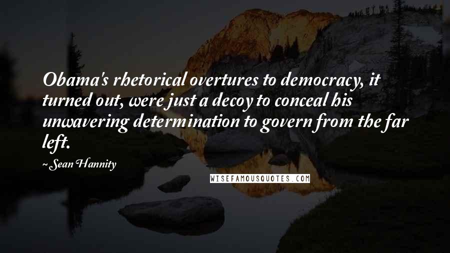 Sean Hannity Quotes: Obama's rhetorical overtures to democracy, it turned out, were just a decoy to conceal his unwavering determination to govern from the far left.