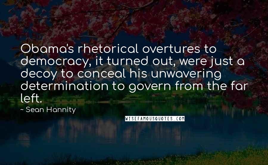 Sean Hannity Quotes: Obama's rhetorical overtures to democracy, it turned out, were just a decoy to conceal his unwavering determination to govern from the far left.