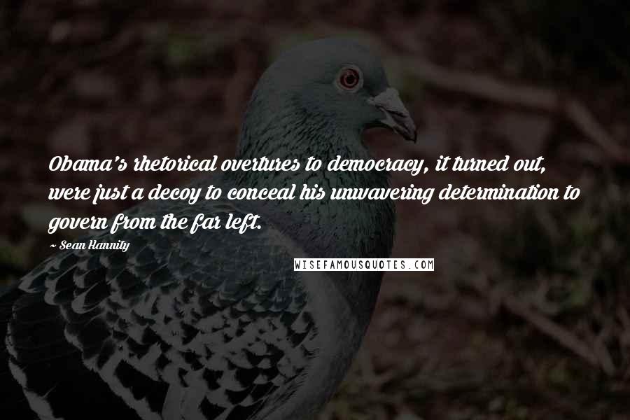 Sean Hannity Quotes: Obama's rhetorical overtures to democracy, it turned out, were just a decoy to conceal his unwavering determination to govern from the far left.