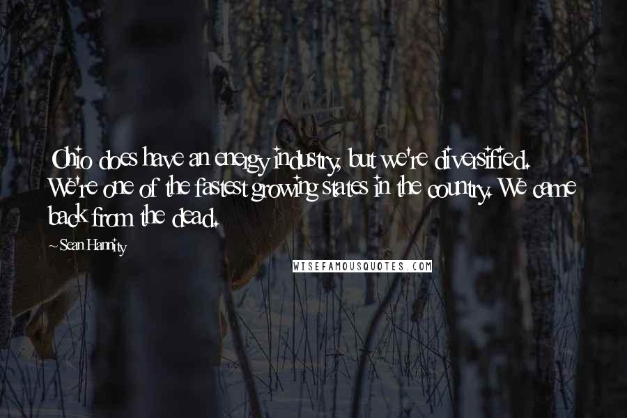 Sean Hannity Quotes: Ohio does have an energy industry, but we're diversified. We're one of the fastest growing states in the country. We came back from the dead.