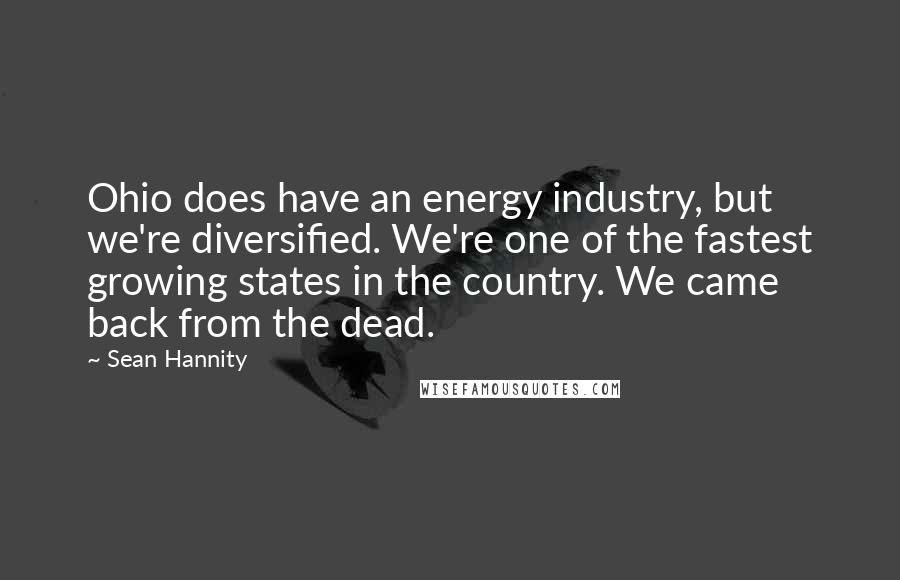 Sean Hannity Quotes: Ohio does have an energy industry, but we're diversified. We're one of the fastest growing states in the country. We came back from the dead.