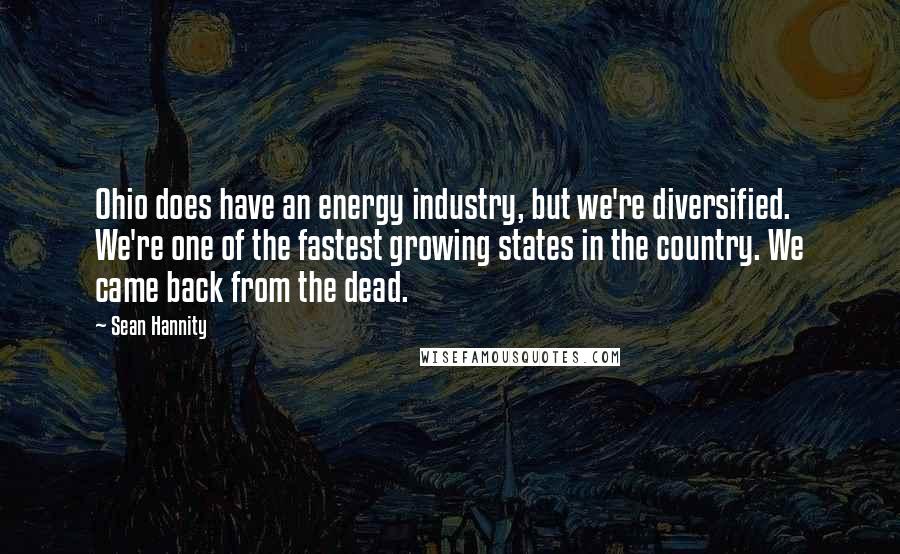 Sean Hannity Quotes: Ohio does have an energy industry, but we're diversified. We're one of the fastest growing states in the country. We came back from the dead.