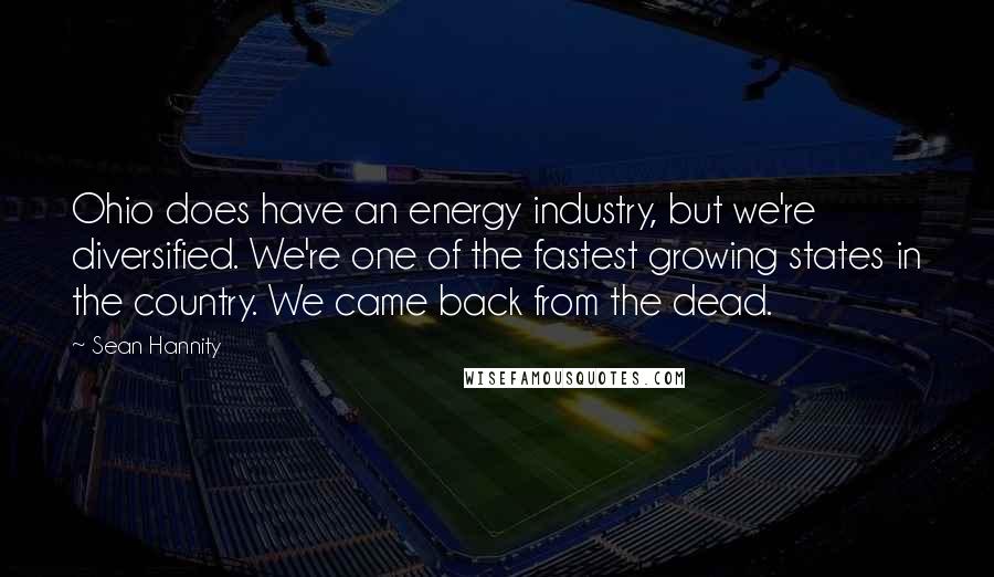 Sean Hannity Quotes: Ohio does have an energy industry, but we're diversified. We're one of the fastest growing states in the country. We came back from the dead.