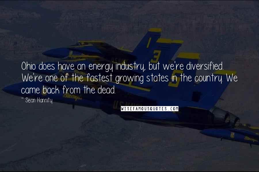 Sean Hannity Quotes: Ohio does have an energy industry, but we're diversified. We're one of the fastest growing states in the country. We came back from the dead.