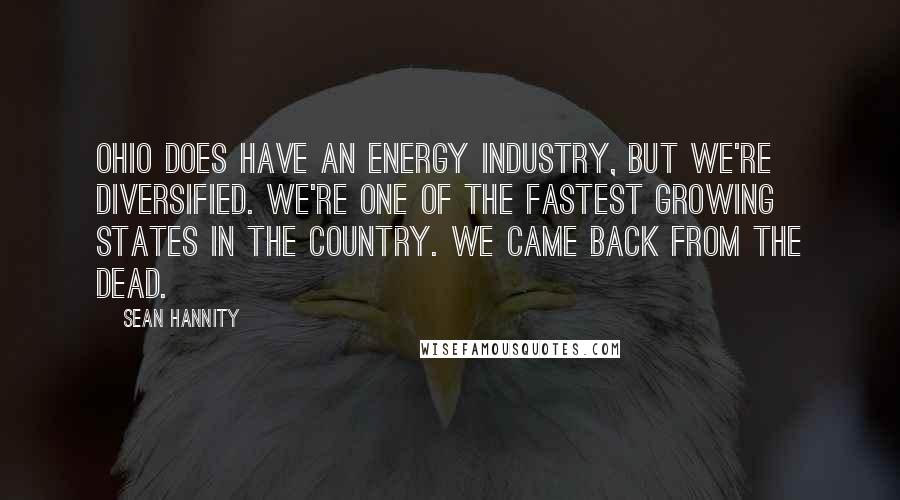 Sean Hannity Quotes: Ohio does have an energy industry, but we're diversified. We're one of the fastest growing states in the country. We came back from the dead.