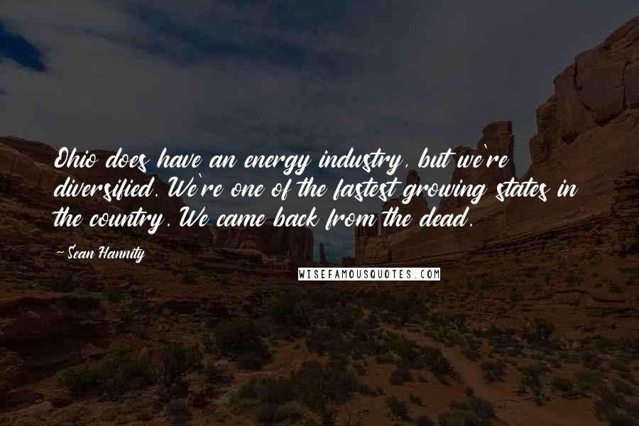 Sean Hannity Quotes: Ohio does have an energy industry, but we're diversified. We're one of the fastest growing states in the country. We came back from the dead.