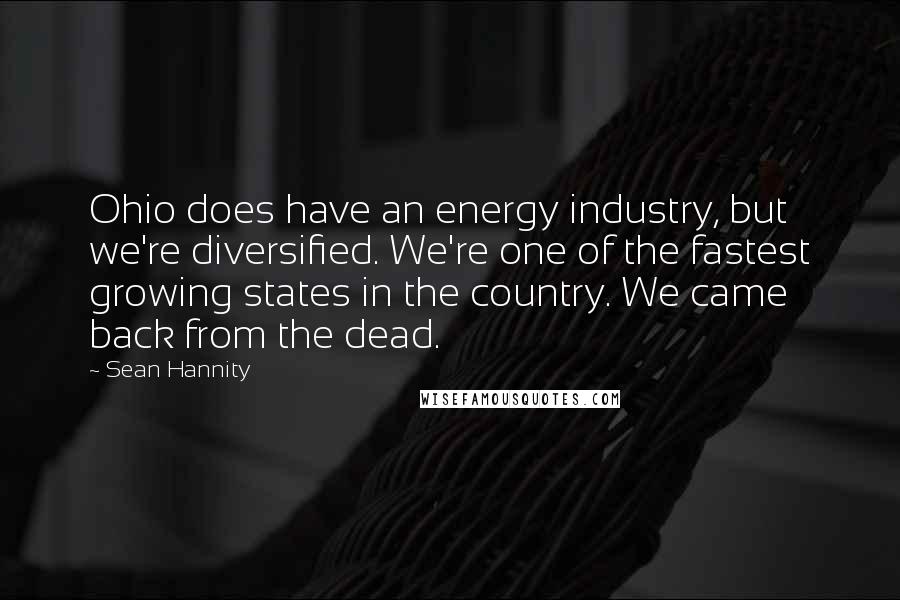 Sean Hannity Quotes: Ohio does have an energy industry, but we're diversified. We're one of the fastest growing states in the country. We came back from the dead.