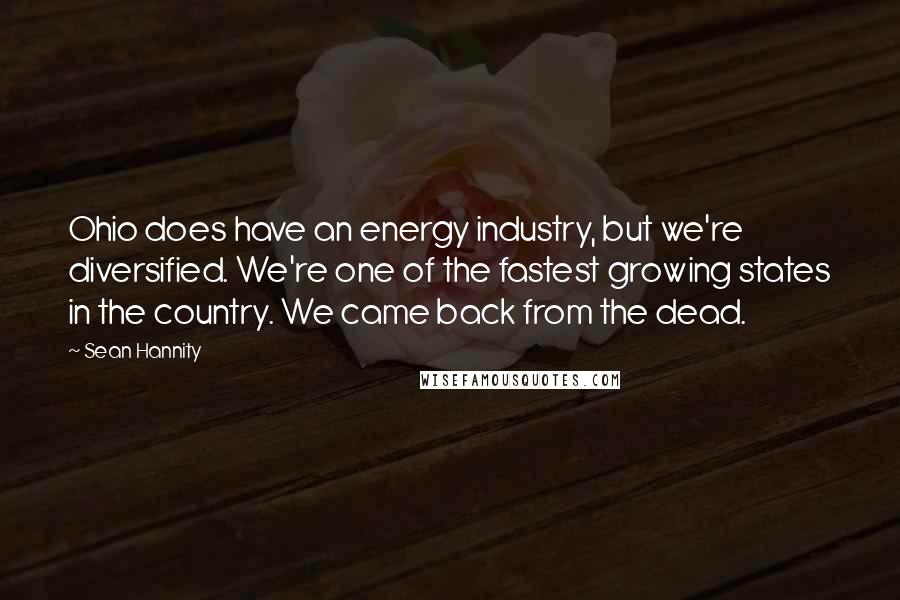 Sean Hannity Quotes: Ohio does have an energy industry, but we're diversified. We're one of the fastest growing states in the country. We came back from the dead.