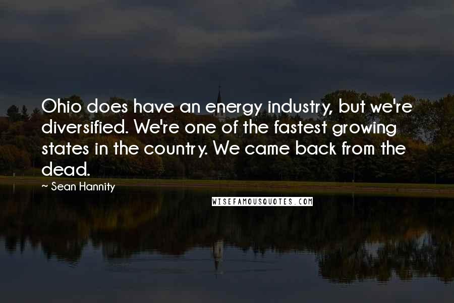 Sean Hannity Quotes: Ohio does have an energy industry, but we're diversified. We're one of the fastest growing states in the country. We came back from the dead.