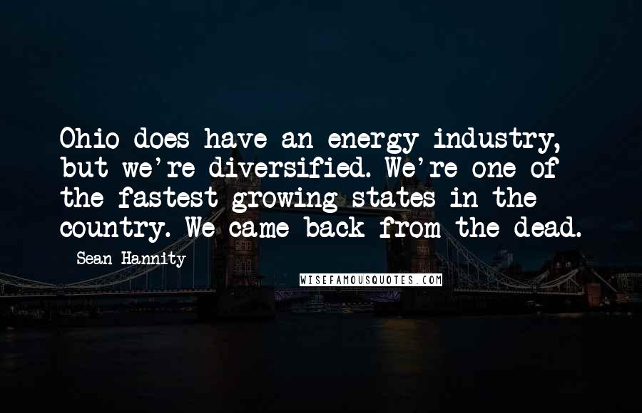 Sean Hannity Quotes: Ohio does have an energy industry, but we're diversified. We're one of the fastest growing states in the country. We came back from the dead.