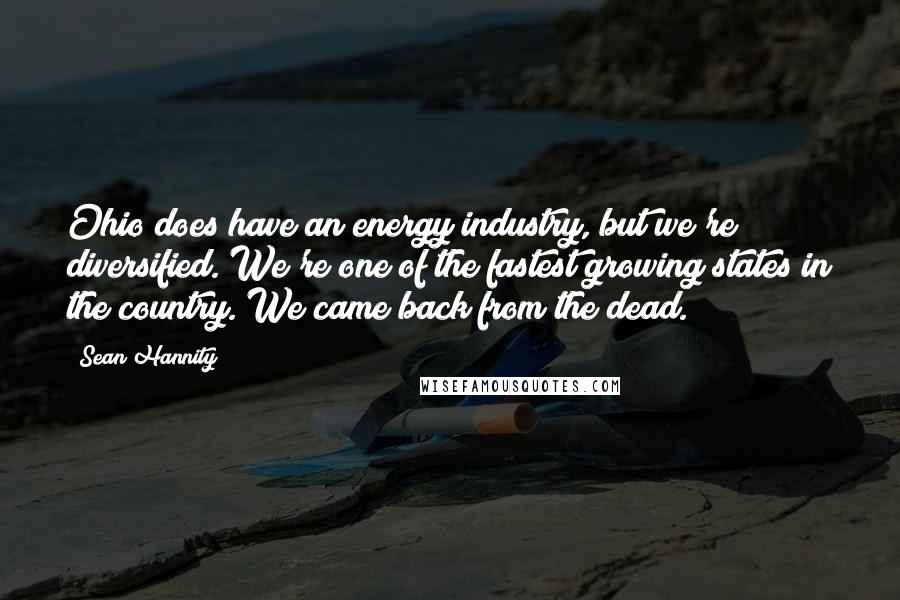 Sean Hannity Quotes: Ohio does have an energy industry, but we're diversified. We're one of the fastest growing states in the country. We came back from the dead.